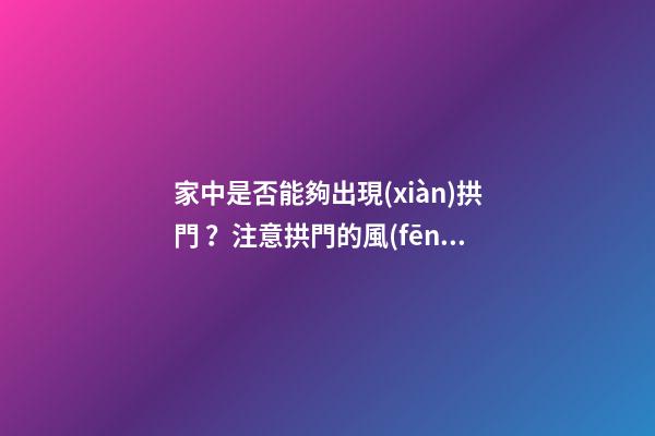 家中是否能夠出現(xiàn)拱門？注意拱門的風(fēng)水特點（家中有拱門好不好）